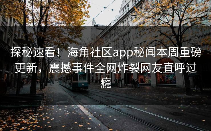 探秘速看！海角社区app秘闻本周重磅更新，震撼事件全网炸裂网友直呼过瘾
