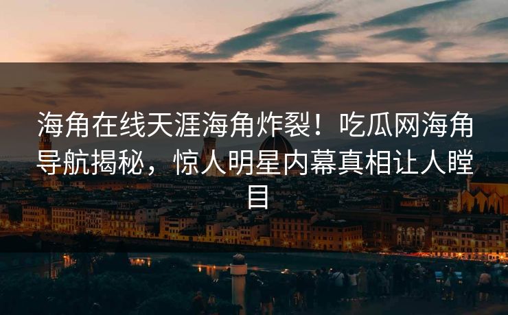 海角在线天涯海角炸裂！吃瓜网海角导航揭秘，惊人明星内幕真相让人瞠目