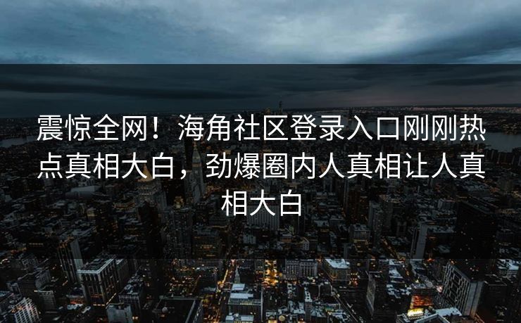 震惊全网！海角社区登录入口刚刚热点真相大白，劲爆圈内人真相让人真相大白