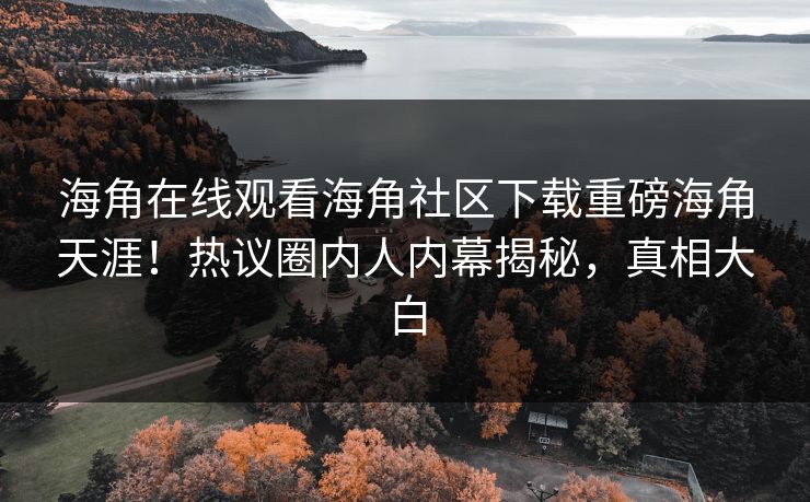海角在线观看海角社区下载重磅海角天涯！热议圈内人内幕揭秘，真相大白