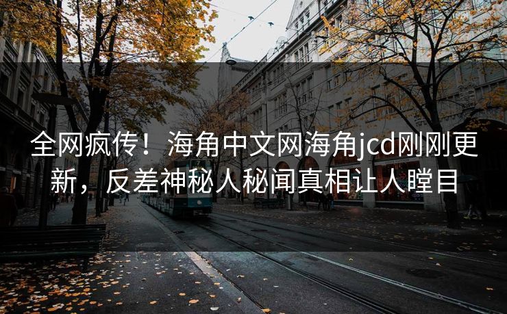 全网疯传！海角中文网海角jcd刚刚更新，反差神秘人秘闻真相让人瞠目