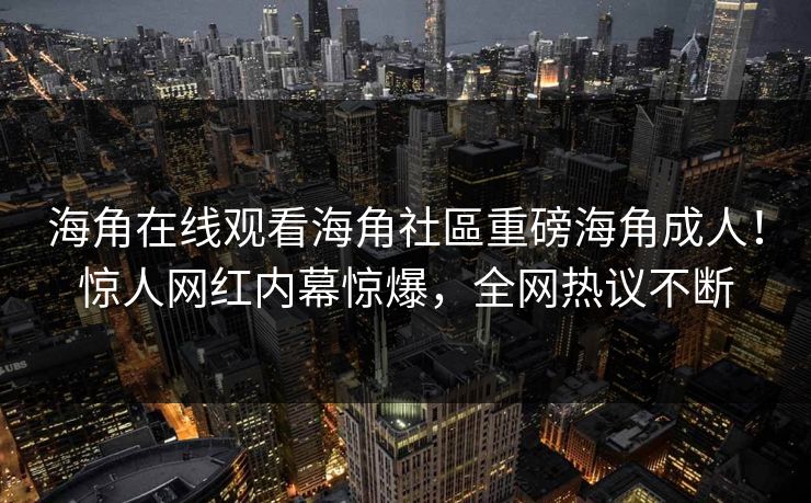 海角在线观看海角社區重磅海角成人！惊人网红内幕惊爆，全网热议不断
