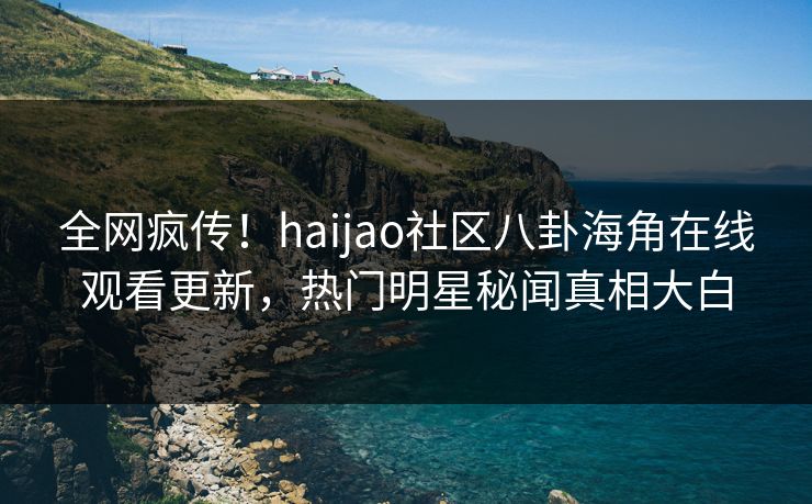 全网疯传！haijao社区八卦海角在线观看更新，热门明星秘闻真相大白