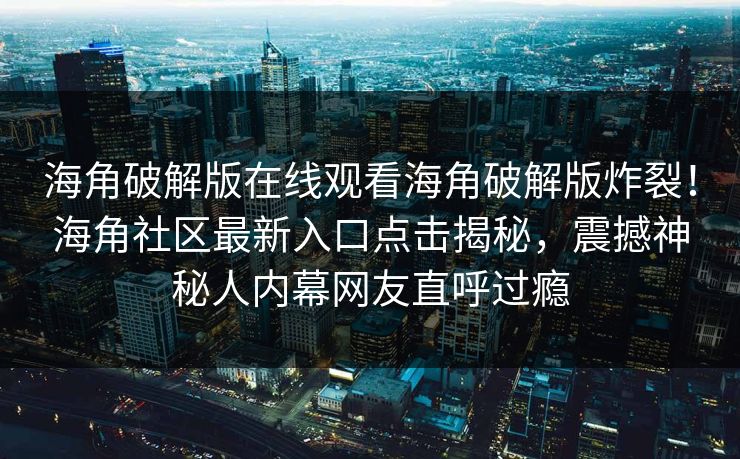 海角破解版在线观看海角破解版炸裂！海角社区最新入口点击揭秘，震撼神秘人内幕网友直呼过瘾