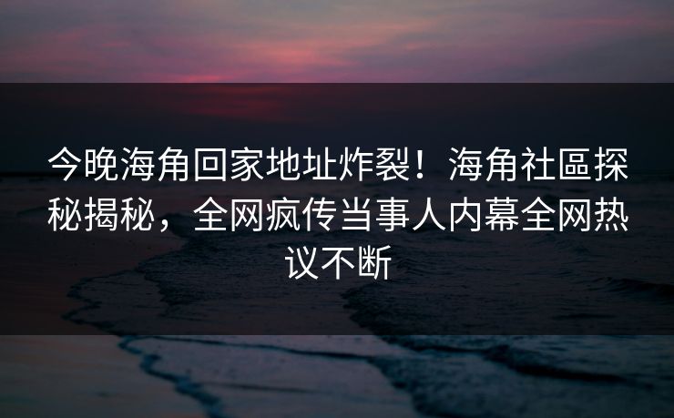 今晚海角回家地址炸裂！海角社區探秘揭秘，全网疯传当事人内幕全网热议不断