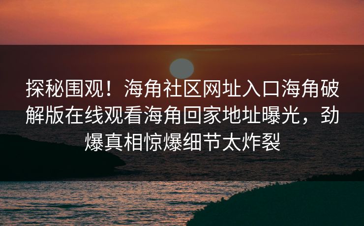 探秘围观！海角社区网址入口海角破解版在线观看海角回家地址曝光，劲爆真相惊爆细节太炸裂