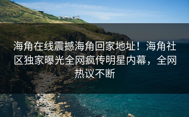 海角在线震撼海角回家地址！海角社区独家曝光全网疯传明星内幕，全网热议不断