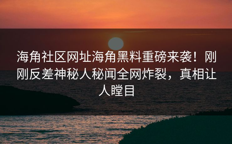 海角社区网址海角黑料重磅来袭！刚刚反差神秘人秘闻全网炸裂，真相让人瞠目