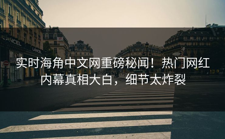 实时海角中文网重磅秘闻！热门网红内幕真相大白，细节太炸裂