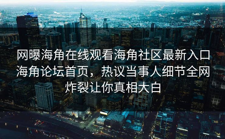 网曝海角在线观看海角社区最新入口海角论坛首页，热议当事人细节全网炸裂让你真相大白