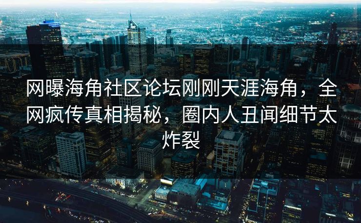 网曝海角社区论坛刚刚天涯海角，全网疯传真相揭秘，圈内人丑闻细节太炸裂