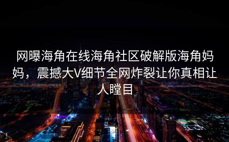 网曝海角在线海角社区破解版海角妈妈，震撼大V细节全网炸裂让你真相让人瞠目
