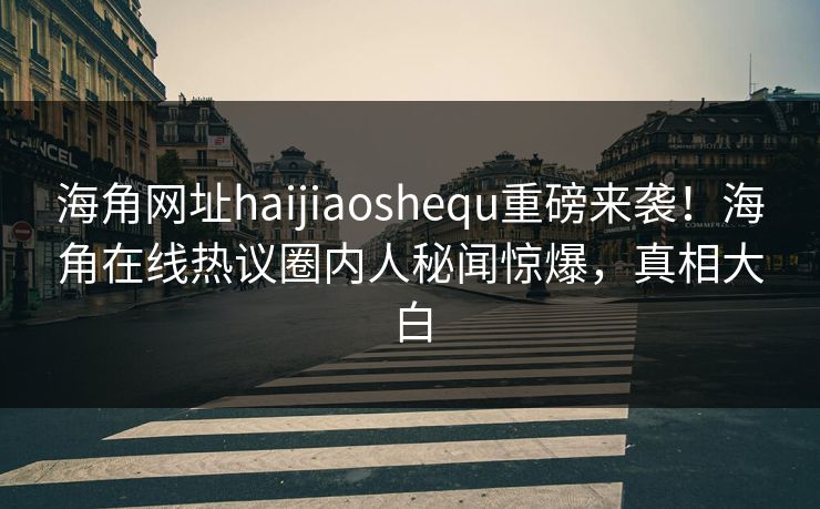 海角网址haijiaoshequ重磅来袭！海角在线热议圈内人秘闻惊爆，真相大白