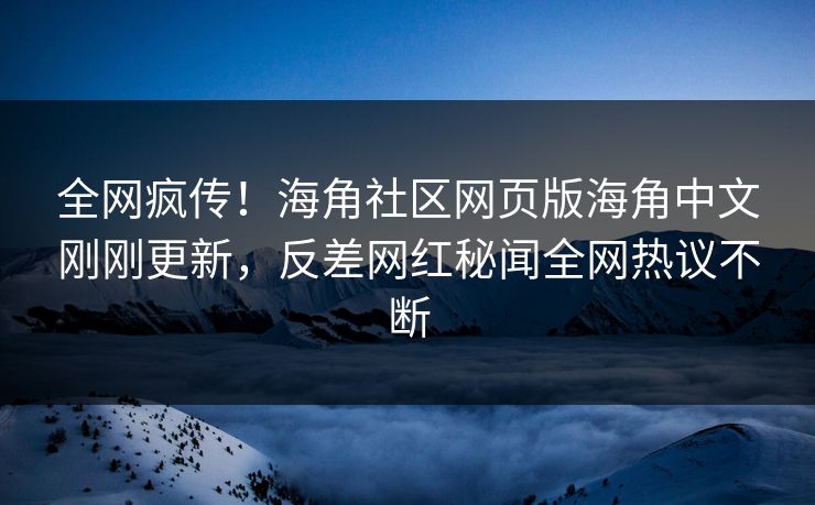 全网疯传！海角社区网页版海角中文刚刚更新，反差网红秘闻全网热议不断