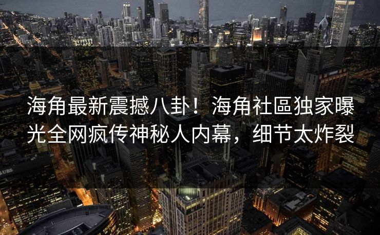 海角最新震撼八卦！海角社區独家曝光全网疯传神秘人内幕，细节太炸裂