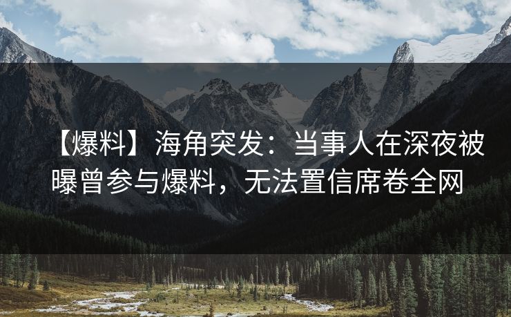 【爆料】海角突发：当事人在深夜被曝曾参与爆料，无法置信席卷全网