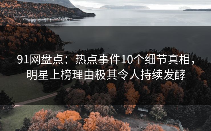 91网盘点：热点事件10个细节真相，明星上榜理由极其令人持续发酵