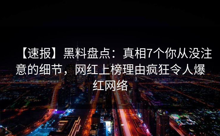【速报】黑料盘点：真相7个你从没注意的细节，网红上榜理由疯狂令人爆红网络