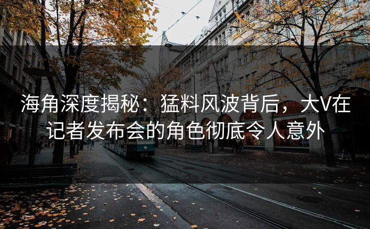 海角深度揭秘：猛料风波背后，大V在记者发布会的角色彻底令人意外