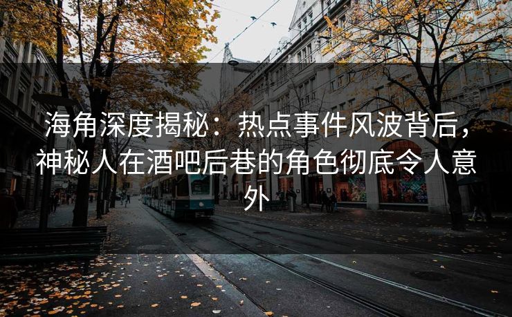 海角深度揭秘：热点事件风波背后，神秘人在酒吧后巷的角色彻底令人意外