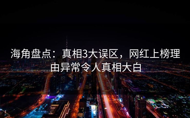海角盘点：真相3大误区，网红上榜理由异常令人真相大白