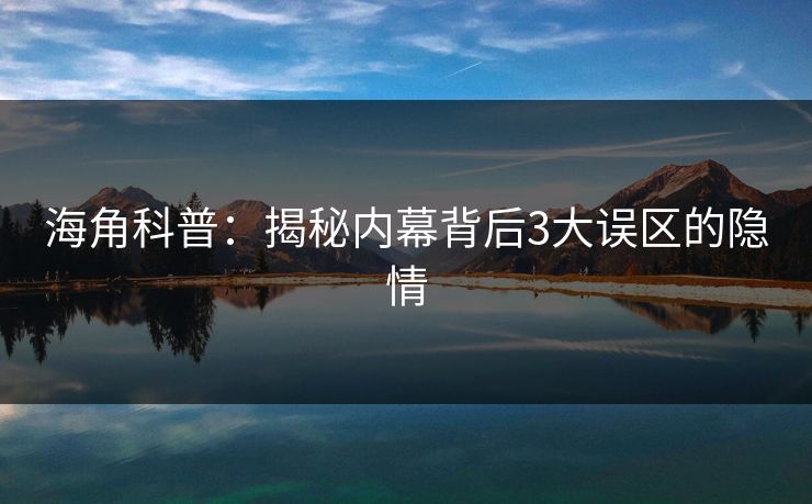 海角科普：揭秘内幕背后3大误区的隐情