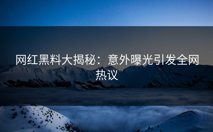 网红黑料大揭秘：意外曝光引发全网热议