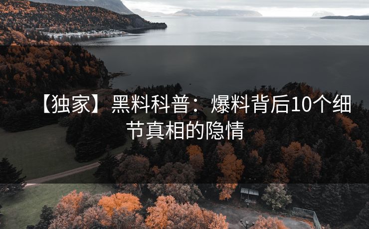 【独家】黑料科普：爆料背后10个细节真相的隐情