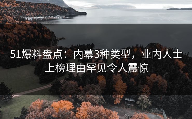 51爆料盘点：内幕3种类型，业内人士上榜理由罕见令人震惊