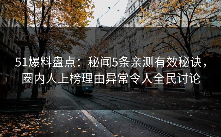 51爆料盘点：秘闻5条亲测有效秘诀，圈内人上榜理由异常令人全民讨论