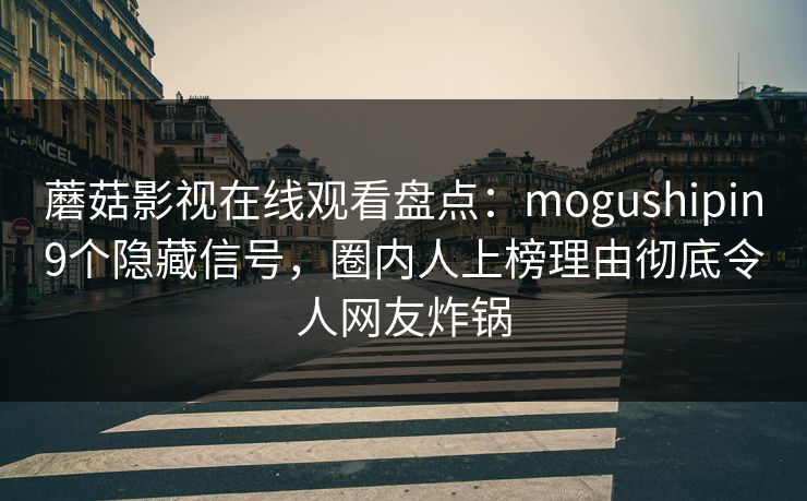 蘑菇影视在线观看盘点：mogushipin9个隐藏信号，圈内人上榜理由彻底令人网友炸锅