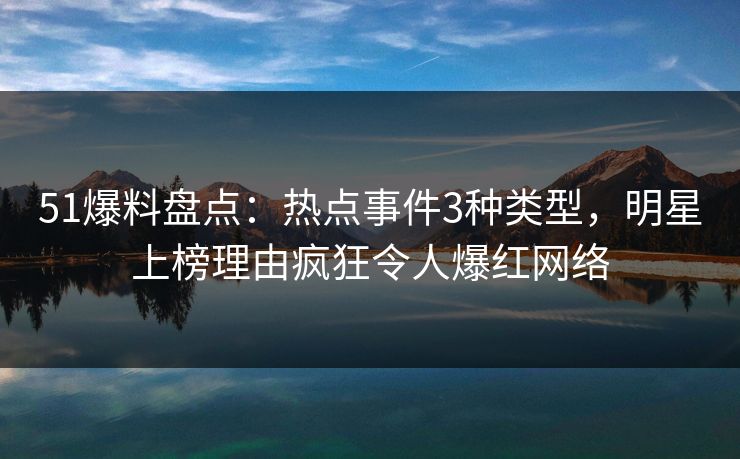 51爆料盘点：热点事件3种类型，明星上榜理由疯狂令人爆红网络