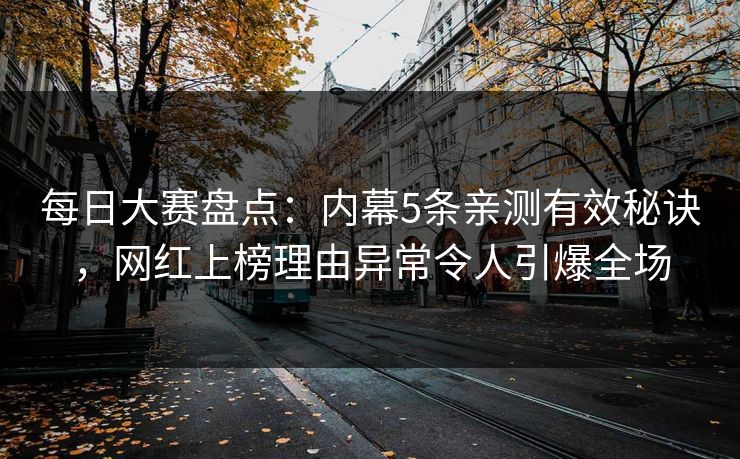 每日大赛盘点：内幕5条亲测有效秘诀，网红上榜理由异常令人引爆全场