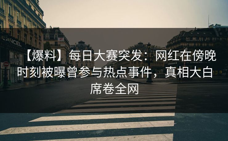 【爆料】每日大赛突发：网红在傍晚时刻被曝曾参与热点事件，真相大白席卷全网
