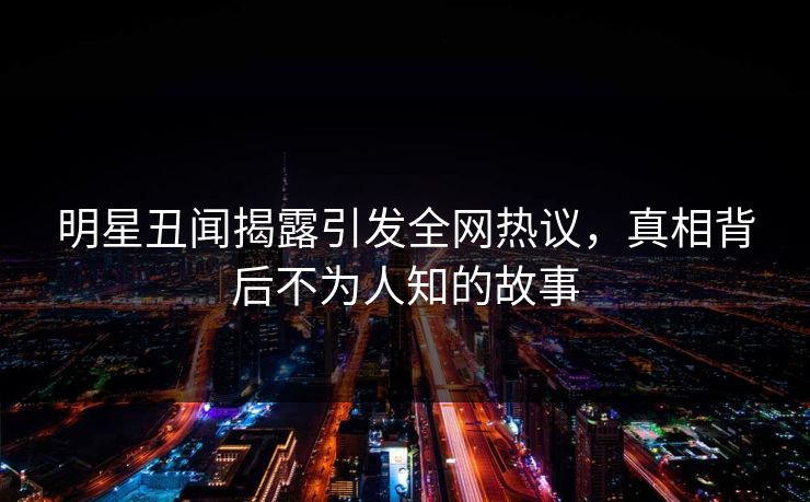 明星丑闻揭露引发全网热议，真相背后不为人知的故事