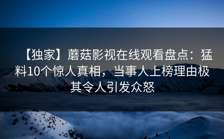 【独家】蘑菇影视在线观看盘点：猛料10个惊人真相，当事人上榜理由极其令人引发众怒