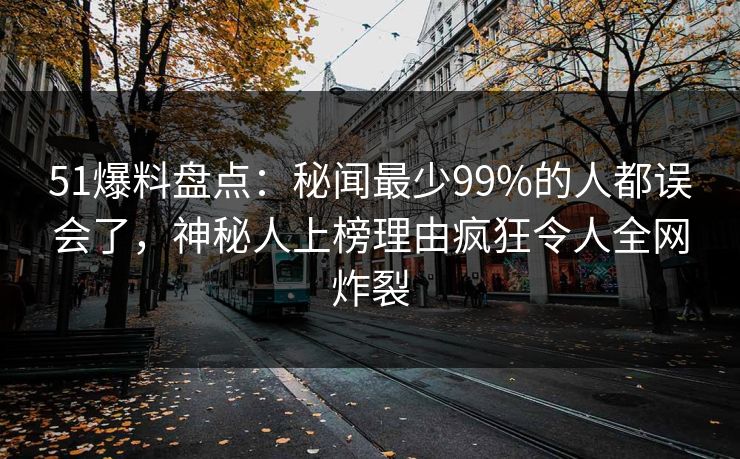 51爆料盘点：秘闻最少99%的人都误会了，神秘人上榜理由疯狂令人全网炸裂