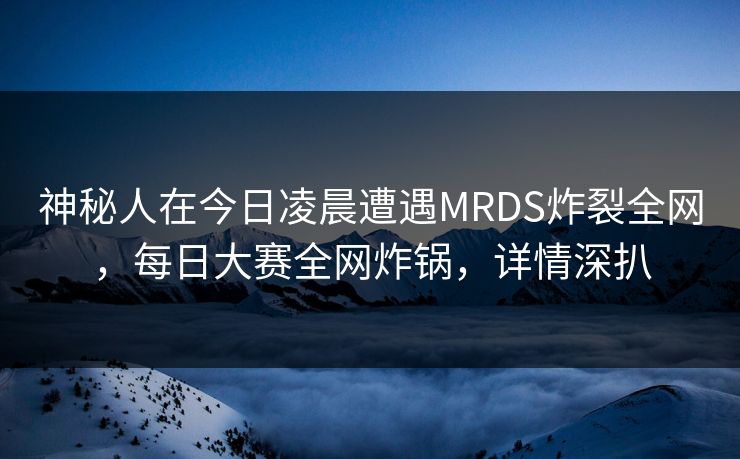 神秘人在今日凌晨遭遇MRDS炸裂全网，每日大赛全网炸锅，详情深扒