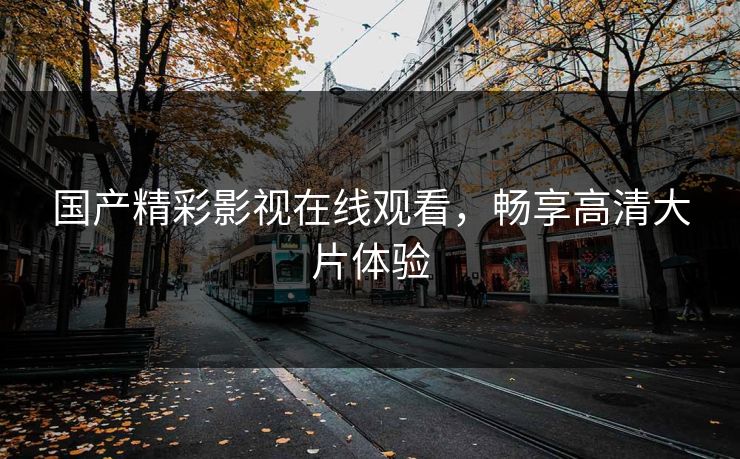 国产精彩影视在线观看，畅享高清大片体验