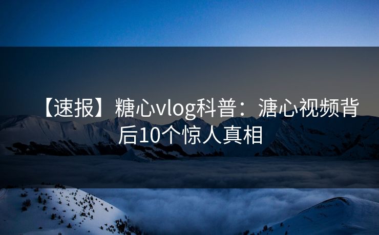 【速报】糖心vlog科普：溏心视频背后10个惊人真相