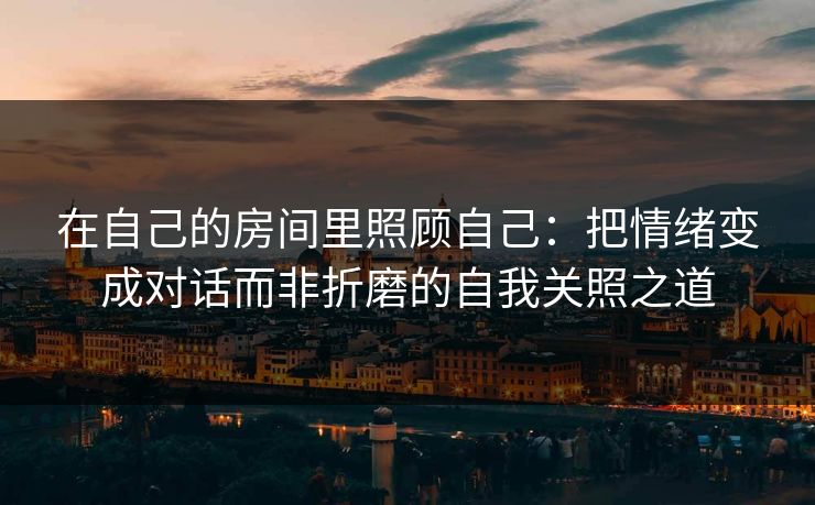 在自己的房间里照顾自己：把情绪变成对话而非折磨的自我关照之道
