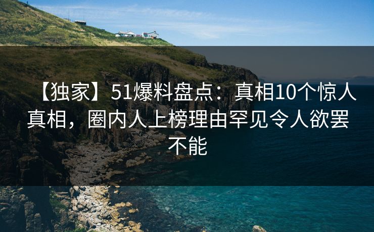 【独家】51爆料盘点：真相10个惊人真相，圈内人上榜理由罕见令人欲罢不能