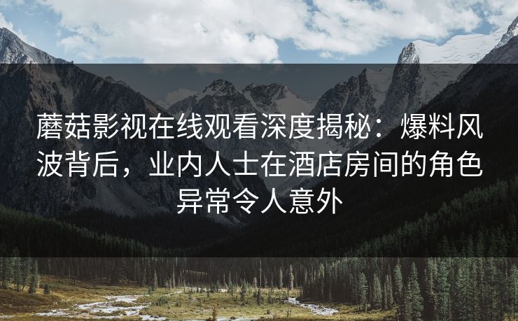 蘑菇影视在线观看深度揭秘：爆料风波背后，业内人士在酒店房间的角色异常令人意外