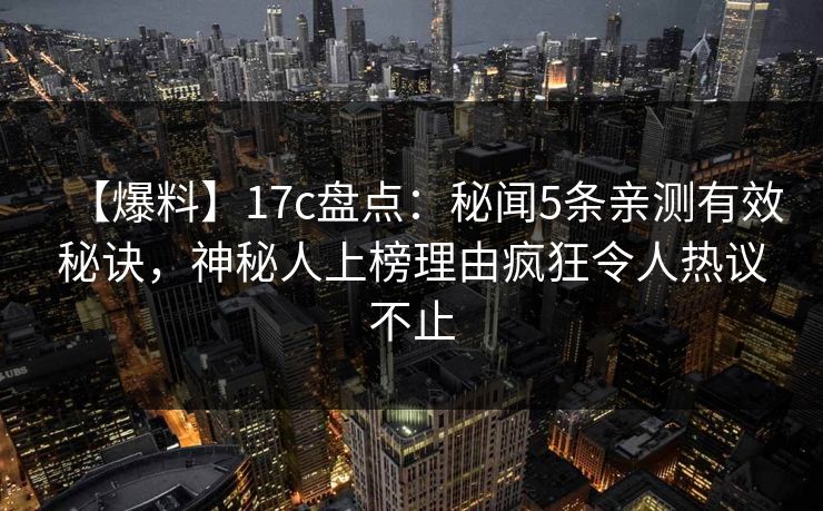 【爆料】17c盘点：秘闻5条亲测有效秘诀，神秘人上榜理由疯狂令人热议不止