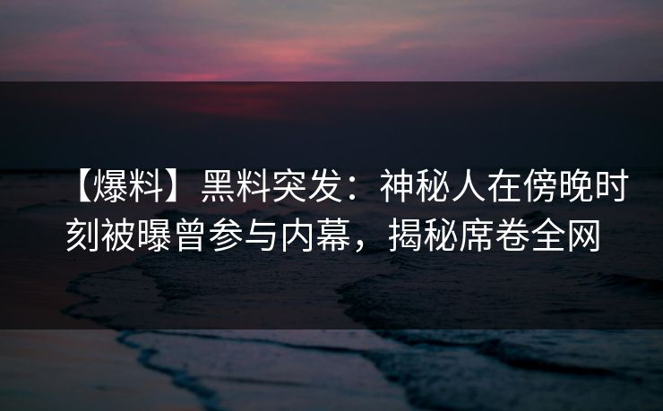 【爆料】黑料突发：神秘人在傍晚时刻被曝曾参与内幕，揭秘席卷全网