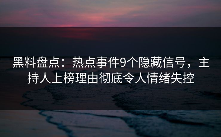 黑料盘点：热点事件9个隐藏信号，主持人上榜理由彻底令人情绪失控
