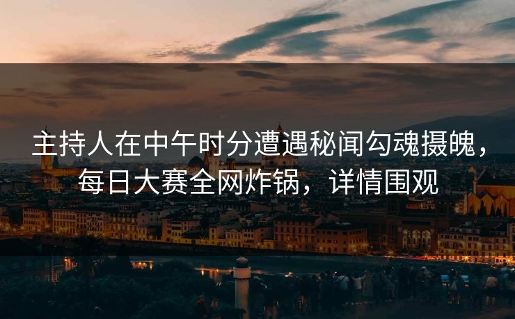 主持人在中午时分遭遇秘闻勾魂摄魄，每日大赛全网炸锅，详情围观