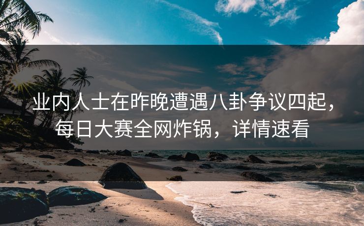 业内人士在昨晚遭遇八卦争议四起，每日大赛全网炸锅，详情速看