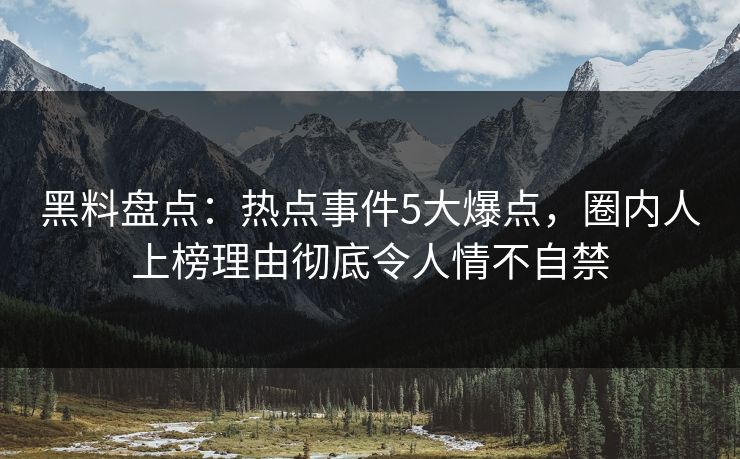 黑料盘点：热点事件5大爆点，圈内人上榜理由彻底令人情不自禁