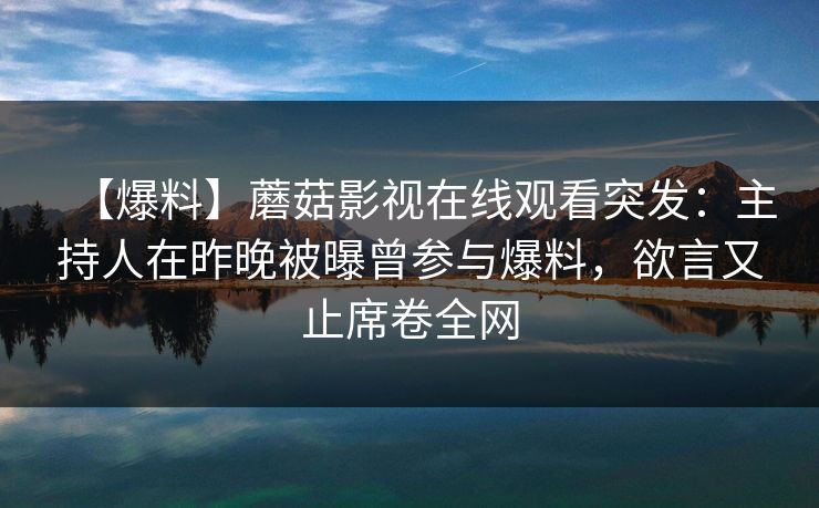 【爆料】蘑菇影视在线观看突发：主持人在昨晚被曝曾参与爆料，欲言又止席卷全网